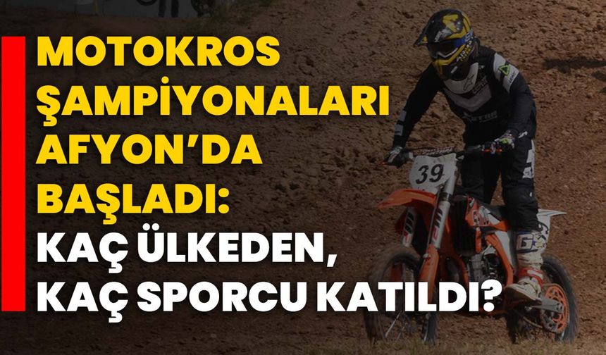 Motokros şampiyonaları Afyonkarahisar'da başladı: Kaç ülkeden, kaç sporcu katıldı?