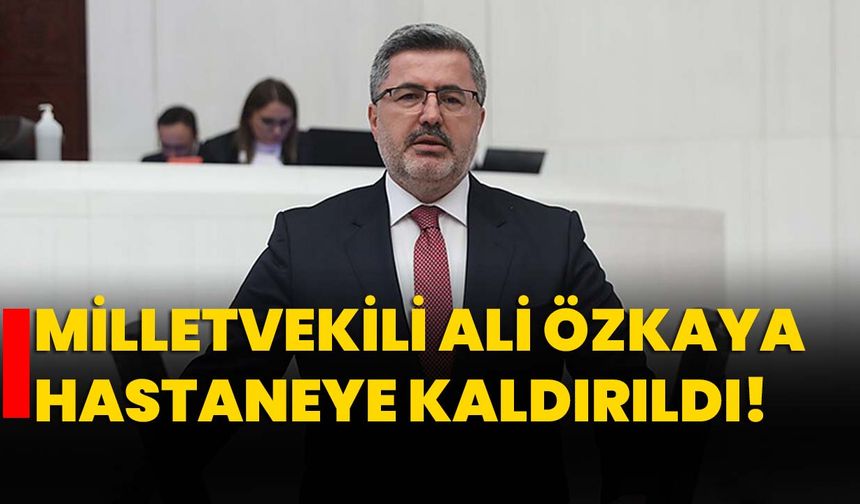 Milletvekili Ali Özkaya hastaneye kaldırıldı!