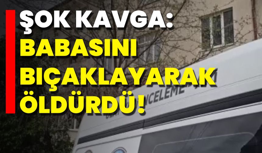 Şok Kavga: Babasını Bıçaklayarak Öldürdü