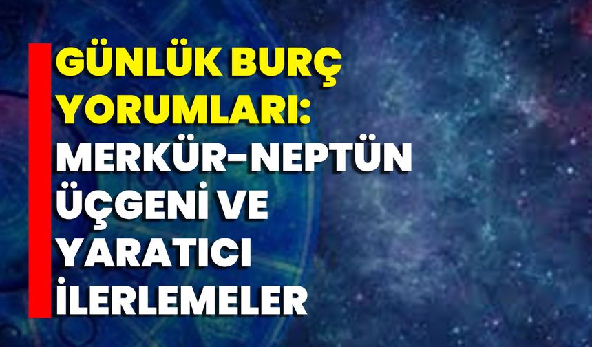 Günlük Burç Yorumları: Merkür-Neptün Üçgeni Ve Yaratıcı İlerlemeler