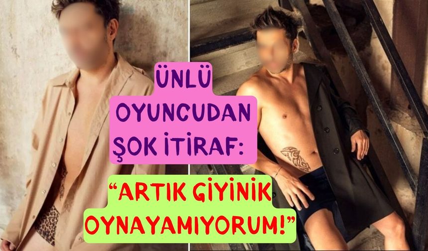 Ünlü Oyuncudan Şok İtiraf: “Artık Giyinik Oynayamıyorum!”