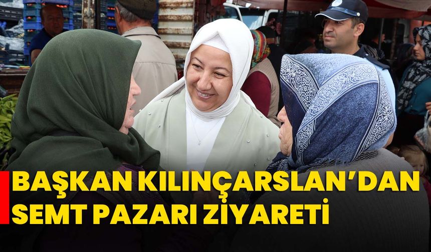 Başkan Kılınçarslan’dan semt pazarı ziyareti