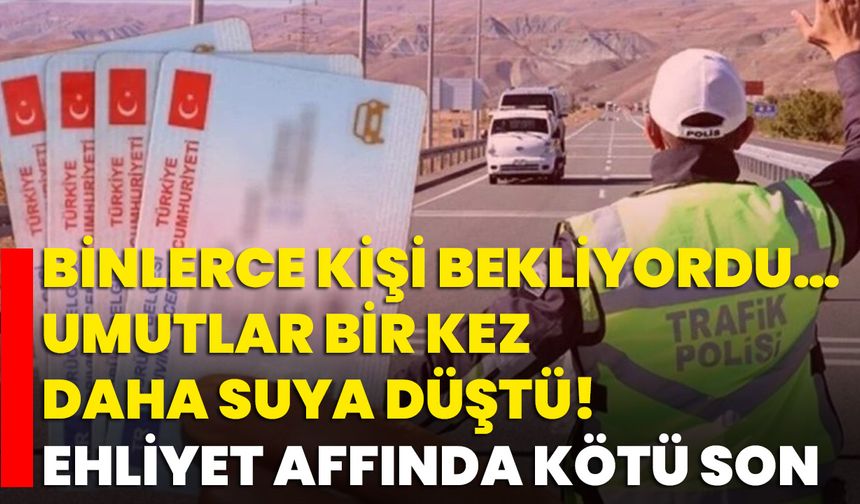 Binlerce Kişi Bekliyordu… Umutlar Bir Kez Daha Suya Düştü! Ehliyet Affında Kötü Son