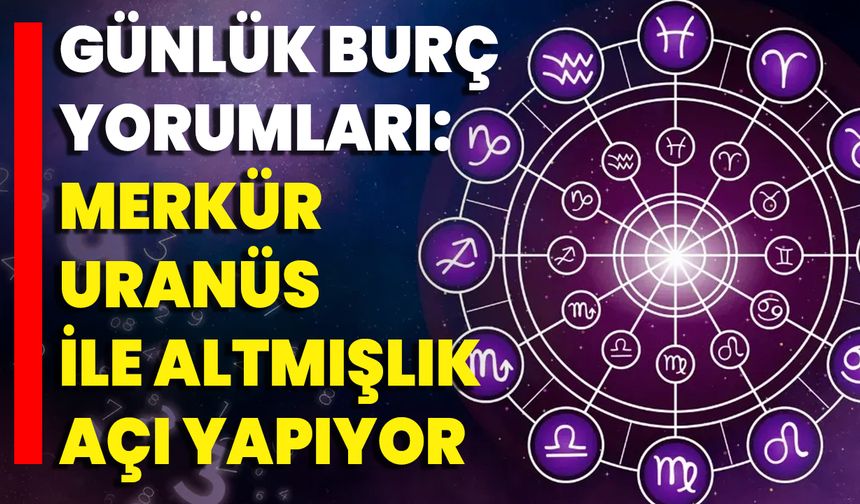 Günlük Burç Yorumları: Merkür, Uranüs İle Altmışlık Açı Yapıyor