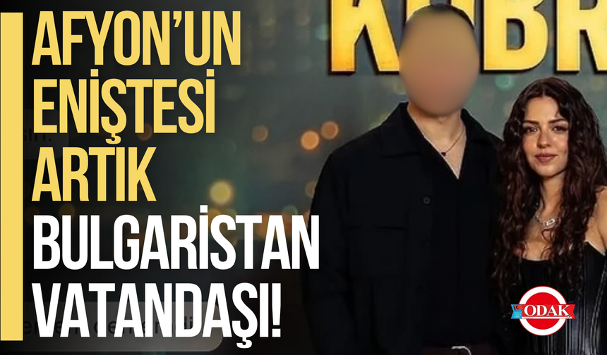 Afyon’un Eniştesi Artık Bulgaristan Vatandaşı!