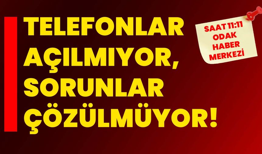 Telefonlar açılmıyor, sorunlar çözülmüyor!