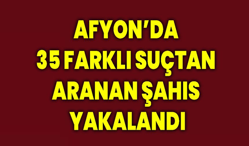 Afyon’da 35 Farklı Suçtan Aranan Şahıs Yakalandı