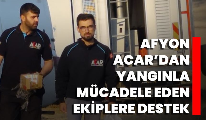 Afyon Acar'dan Yangınla Mücadele Eden Ekiplere Destek