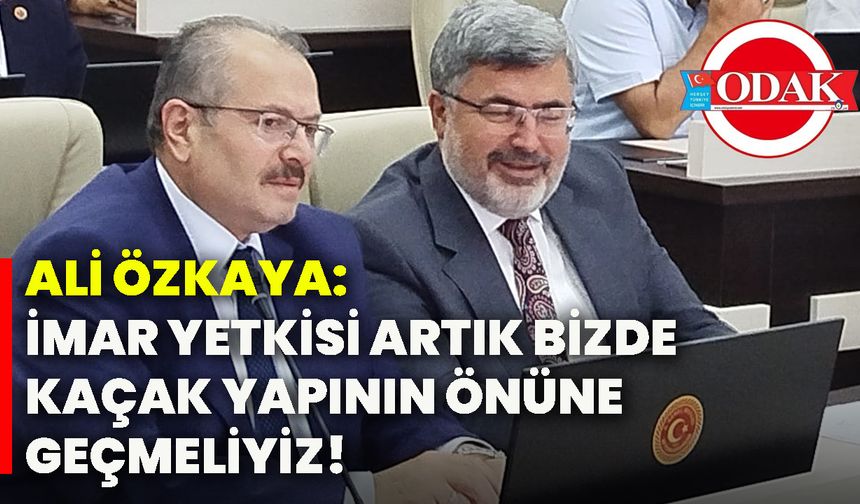 Ali Özkaya: İmar yetkisi artık bizde, kaçak yapının önüne geçmeliyiz!