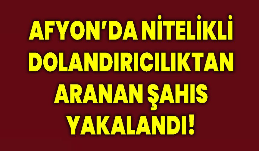 Afyon’da Nitelikli Dolandırıcılıktan Aranan Şahıs Yakalandı!