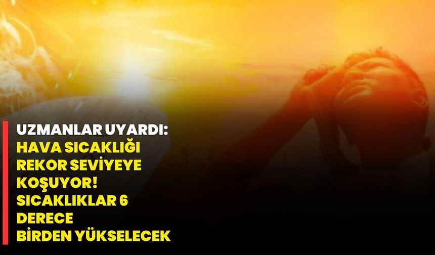Uzmanlar uyardı: Hava sıcaklığı rekor seviyeye koşuyor! Sıcaklıklar 6 derece birden yükselecek