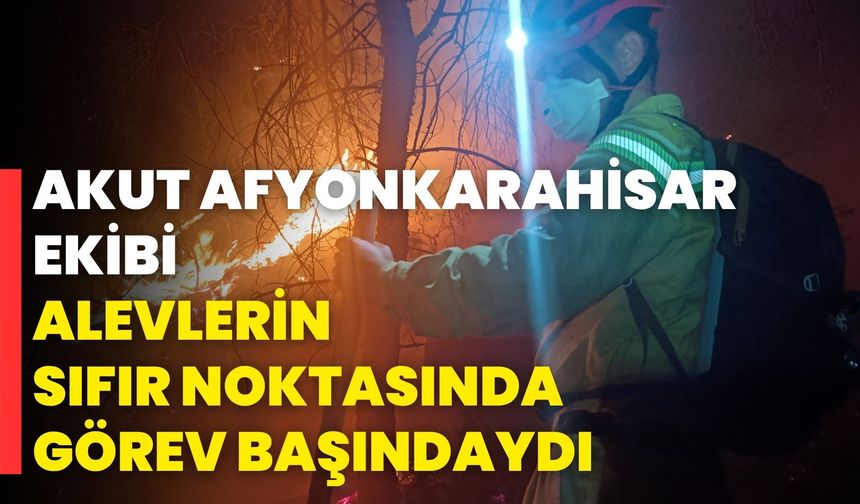 Akut Afyonkarahisar Ekibi Alevlerin Sıfır Noktasında Görev Başındaydı