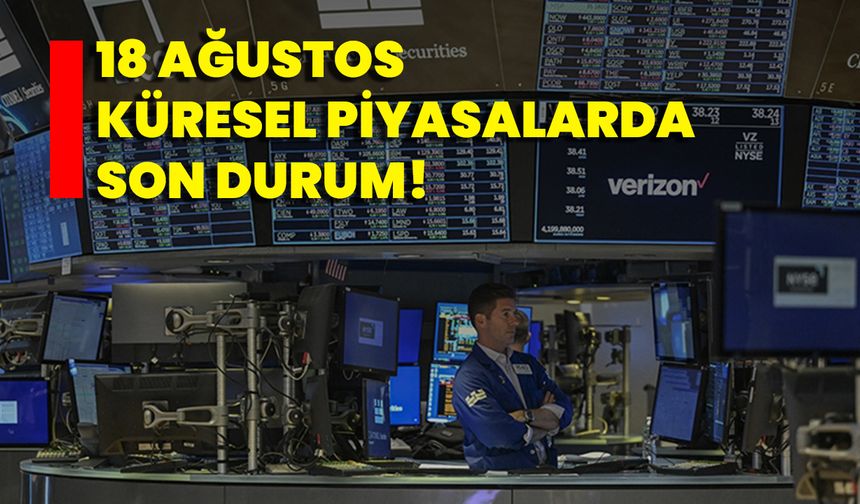 18 Ağustos Küresel Piyasalarda Son Durum!