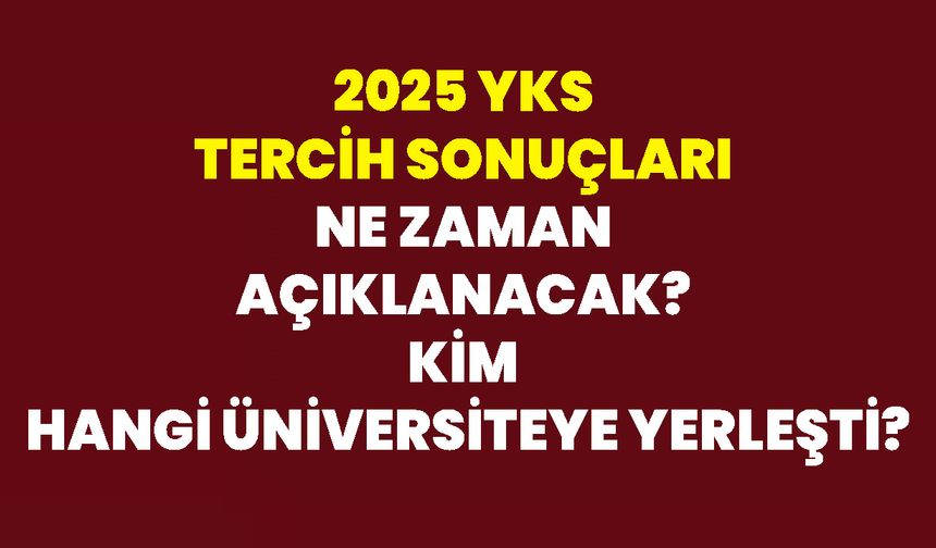 2025 YKS Tercih Sonuçları Ne Zaman Açıklanacak? Kim, Hangi Üniversiteye Yerleşti?