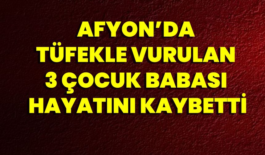 Afyon’da Tüfekle Vurulan 3 Çocuk Babası Hayatını Kaybetti