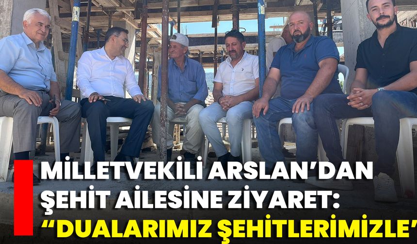 Milletvekili Arslan’dan Şehit Ailesine Ziyaret: “Dualarımız Şehitlerimizle”
