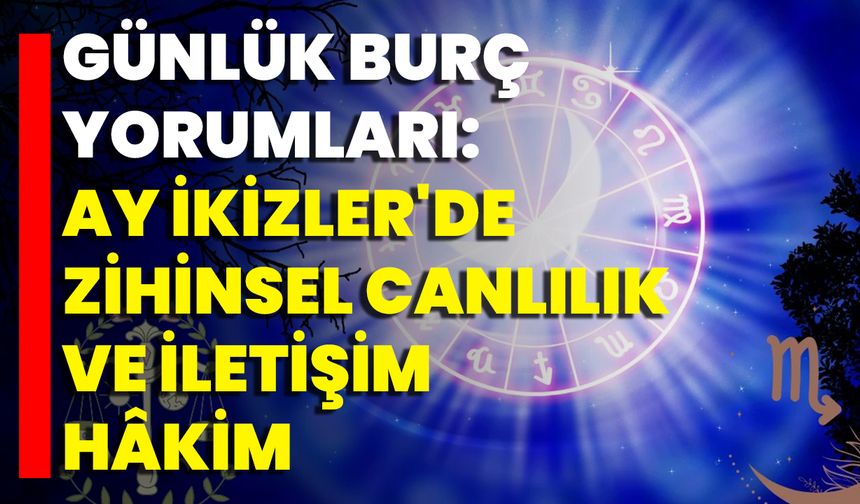 Günlük Burç Yorumları: Ay İkizler'de Zihinsel Canlılık Ve İletişim Hâkim