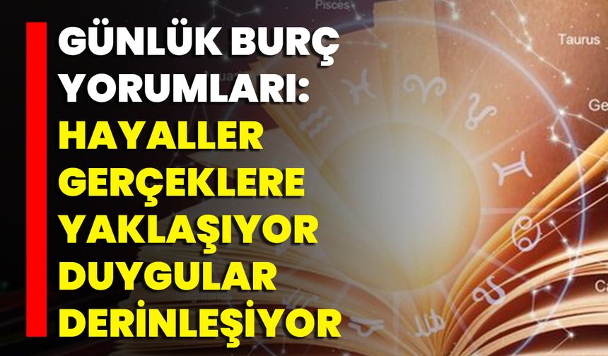 Günlük Burç Yorumları: Hayaller Gerçeklere Yaklaşıyor, Duygular Derinleşiyor