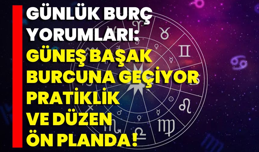 Günlük Burç Yorumları: Güneş Başak Burcuna Geçiyor Pratiklik Ve Düzen Ön Planda!