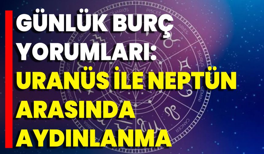 Günlük Burç Yorumları: Uranüs İle Neptün Arasında Aydınlanma