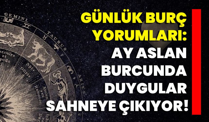Günlük Burç Yorumları: Ay Aslan Burcunda Duygular Sahneye Çıkıyor!