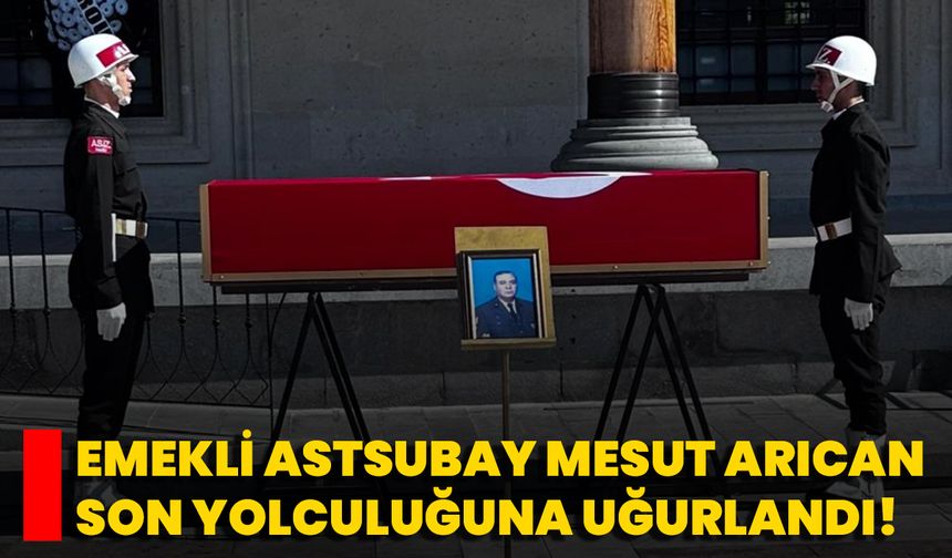 Emekli Astsubay Mesut Arıcan Son Yolculuğuna Uğurlandı!