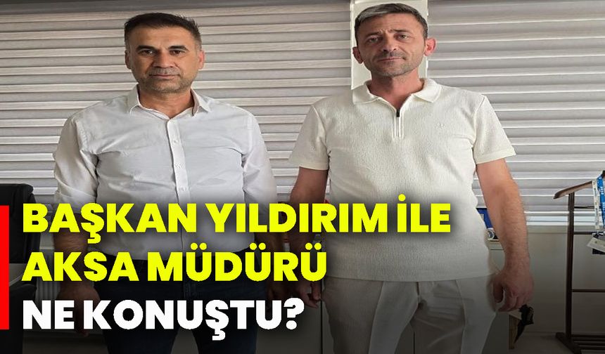Başkan Yıldırım ile AKSA Müdürü ne konuştu?