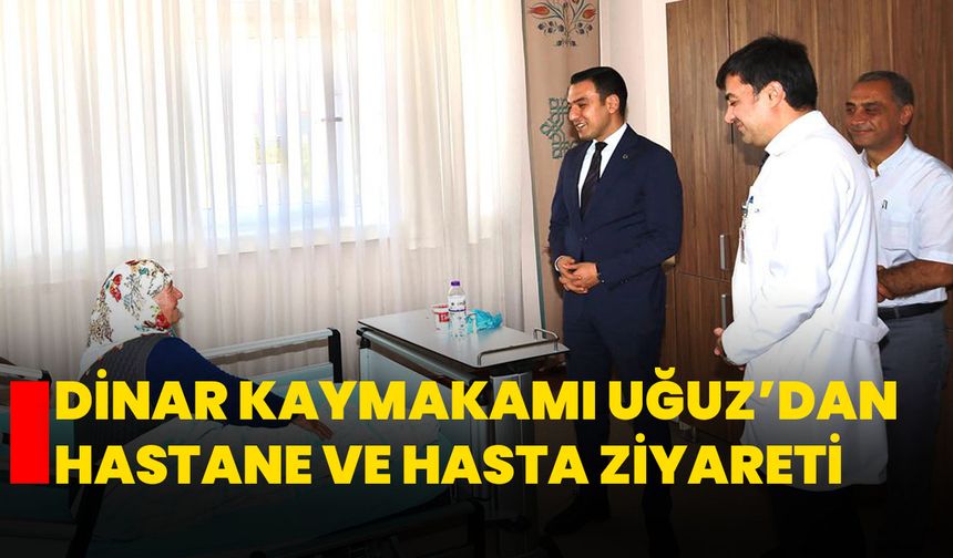 Dinar Kaymakamı Uğuz’dan Hastane ve Hasta Ziyareti