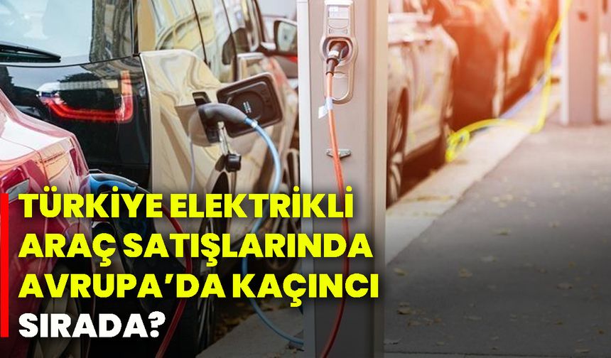 Türkiye elektrikli araç satışlarında Avrupa’da kaçıncı sırada?