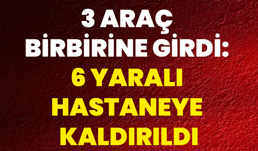 3 Araç Birbirine Girdi: 6 Yaralı Hastaneye Kaldırıldı