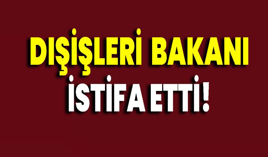 Dışişleri Bakanı İstifa Etti!
