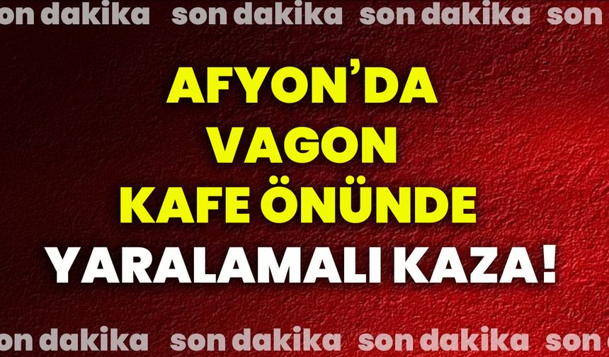 Afyonkarahisar’da vagon kafe önünde yaralamalı kaza!