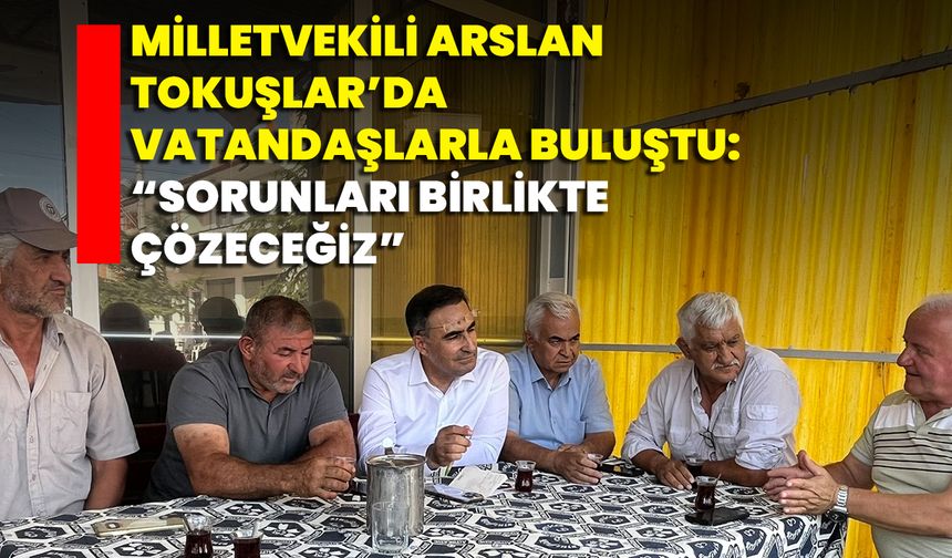 Milletvekili Arslan Tokuşlar’da Vatandaşlarla Buluştu: “Sorunları Birlikte Çözeceğiz”