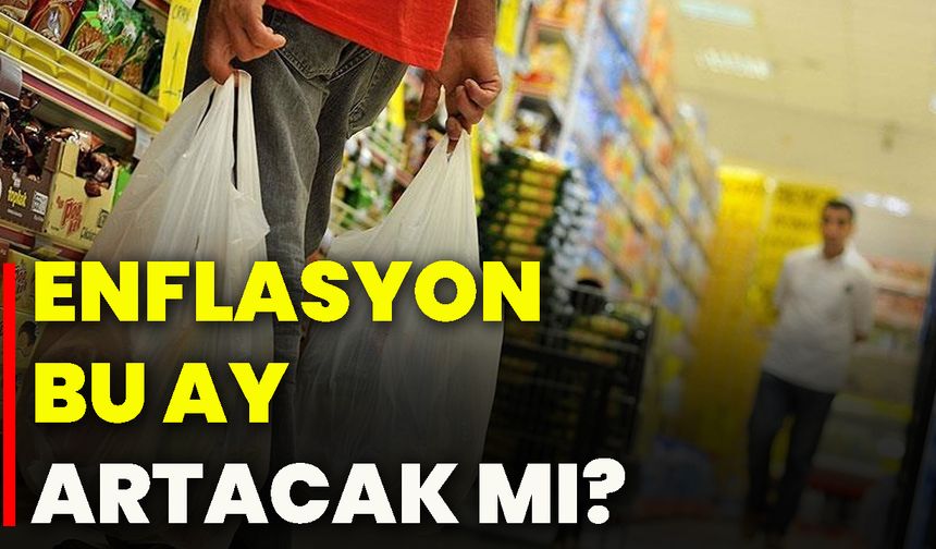 Enflasyon bu ay artacak mı?