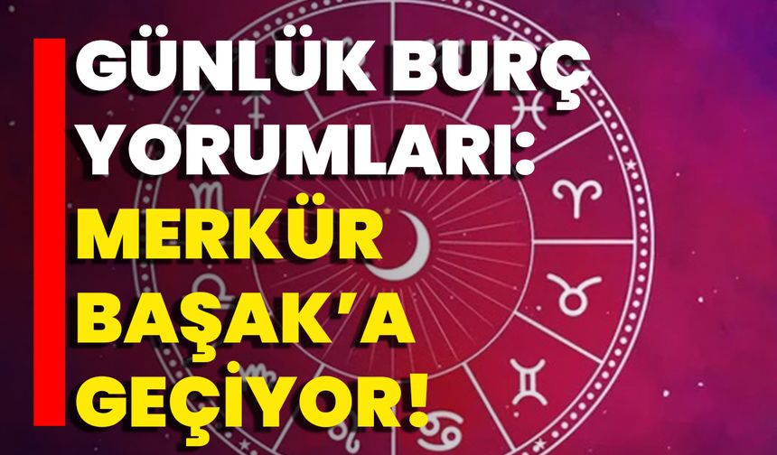 Günlük Burç Yorumları: Merkür Başak’a Geçiyor!