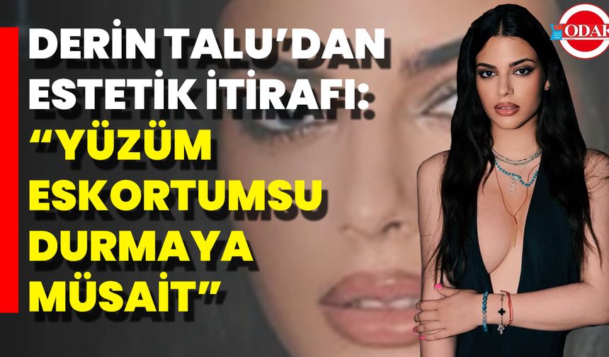 Derin Talu’dan Estetik İtirafı: “Yüzüm Eskortumsu Durmaya Müsait”