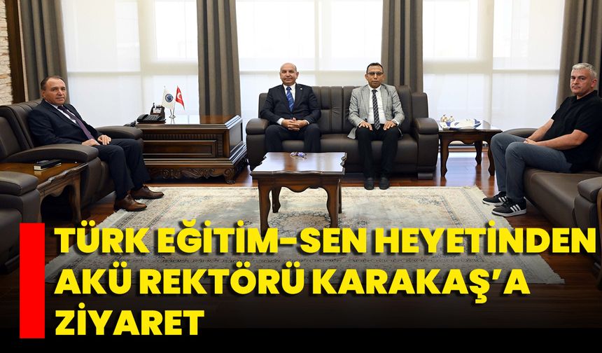 Türk Eğitim-Sen Heyetinden AKÜ Rektörü Karakaş’a Ziyaret