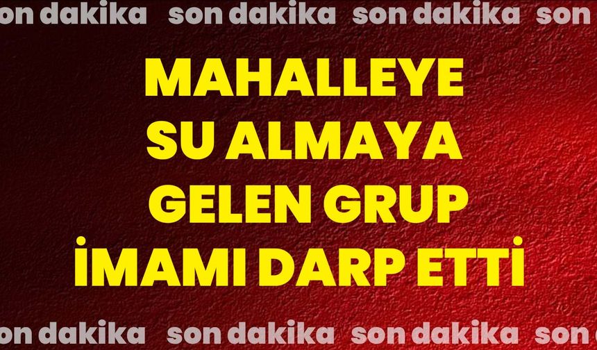 Mahalleye su almaya gelen grup imamı darp etti