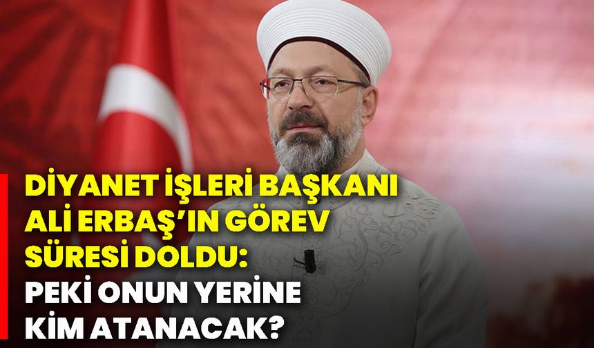 Diyanet İşleri Başkanı Ali Erbaş’ın görev süresi doldu: Peki onun yerine kim atanacak?