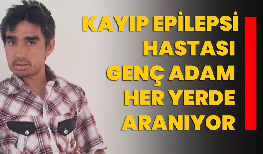 Kayıp epilepsi hastası genç adam her yerde aranıyor