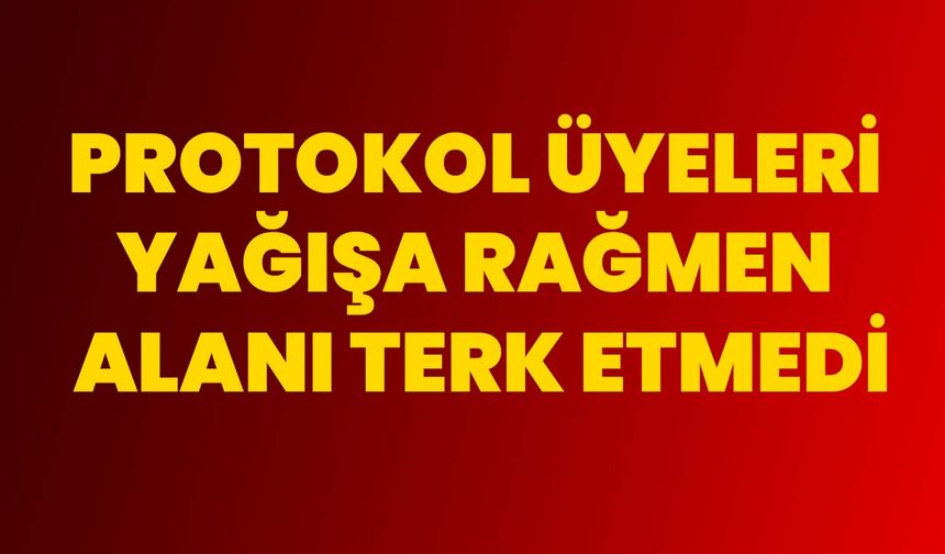 Protokol üyeleri yağışa rağmen alanı terk etmedi