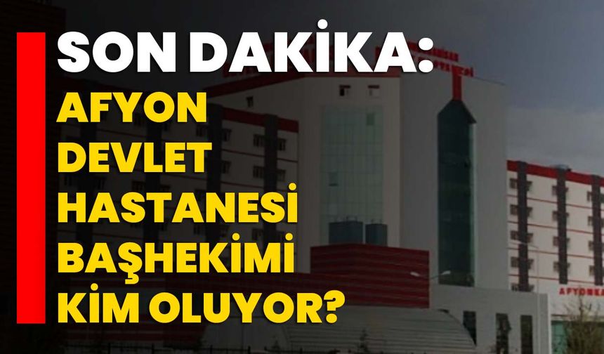 Son Dakika: Afyon Devlet Hastanesi Başhekimi kim oluyor?