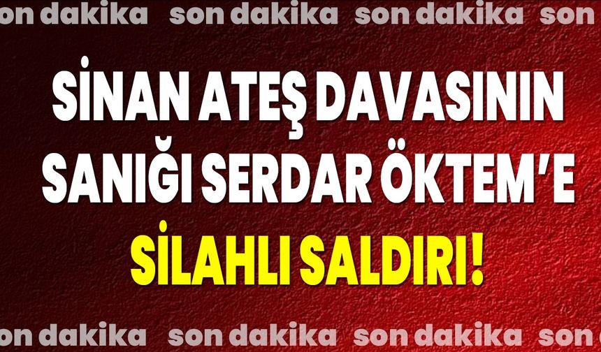 Sinan Ateş davasının sanığı Serdar Öktem’e silahlı saldırı!