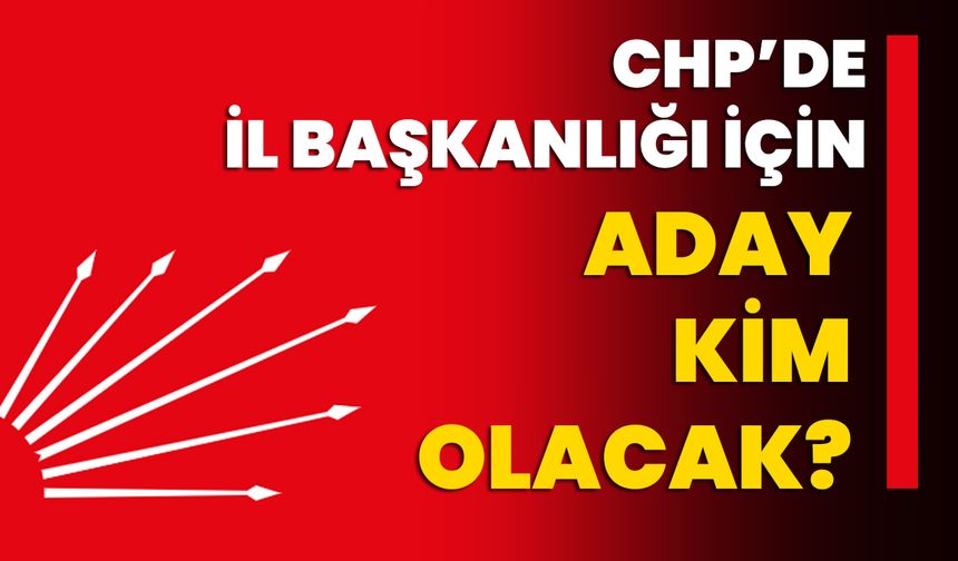 CHP’de İl Başkanlığı için aday kim olacak?