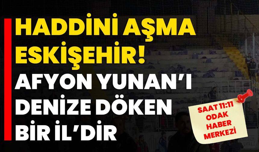 Haddini aşma Eskişehir!  Afyon Yunan’ı denize döken bir İl’dir