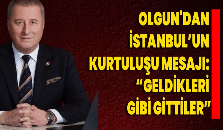 Olgun'dan İstanbul’un Kurtuluşu Mesajı: “Geldikleri Gibi Gittiler”