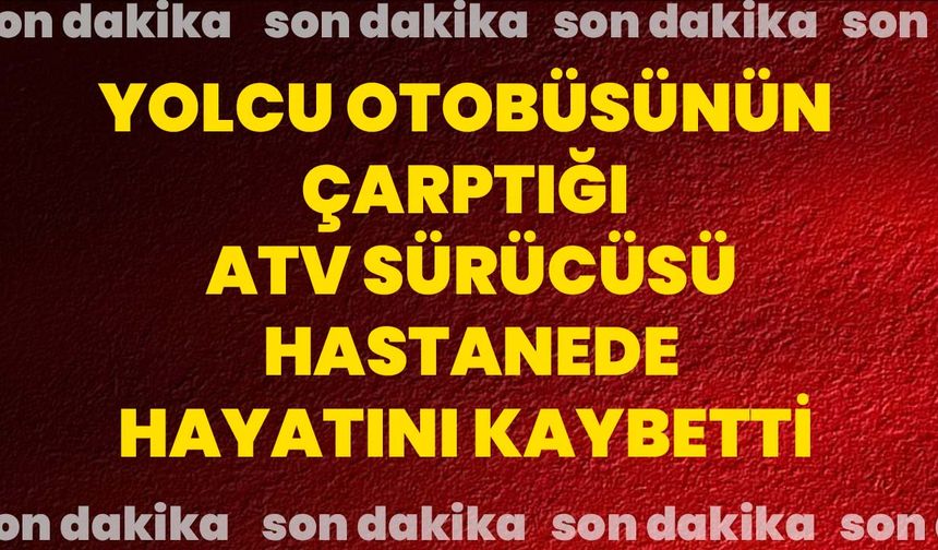 Yolcu otobüsünün çarptığı ATV sürücüsü hastanede hayatını kaybetti