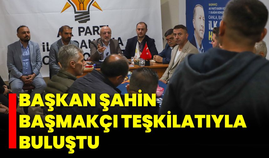 Başkan Şahin, Başmakçı Teşkilatıyla Buluştu