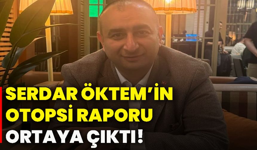 Serdar Öktem’in otopsi raporu ortaya çıktı!