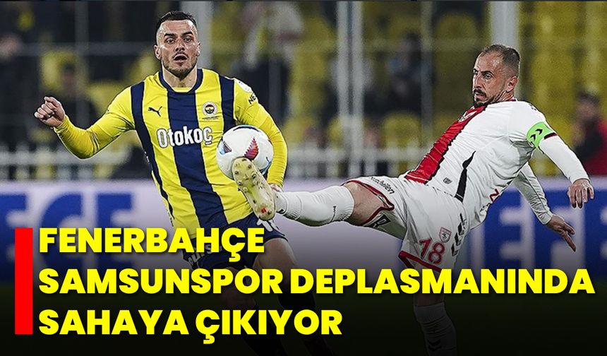 Fenerbahçe, Samsunspor Deplasmanında Sahaya Çıkıyor